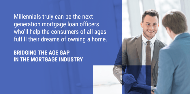 Bridging the Age Gap in the Mortgage Industry: Millennials truly can be the next generation mortgage loan officers who will help the consumers of all ages fulfill their dreams of owning a home.